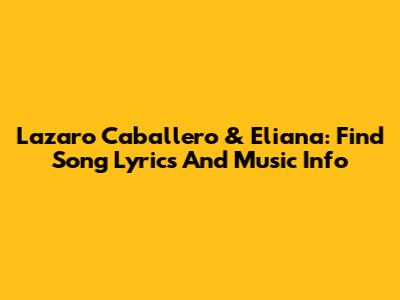 Lazaro Caballero & Eliana: Find Song Lyrics And Music Info