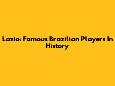 Lazio: Famous Brazilian Players In History