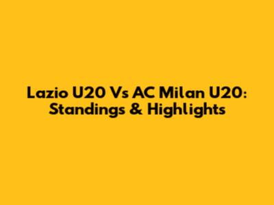 Lazio U20 Vs AC Milan U20: Standings & Highlights