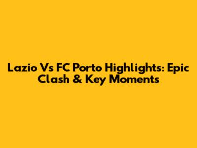 Lazio Vs FC Porto Highlights: Epic Clash & Key Moments