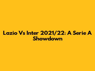 Lazio Vs Inter 2021/22: A Serie A Showdown