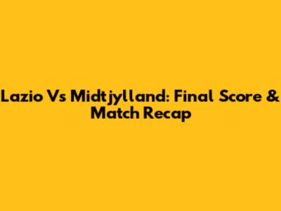 Lazio Vs Midtjylland: Final Score & Match Recap