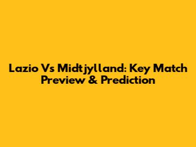 Lazio Vs Midtjylland: Key Match Preview & Prediction