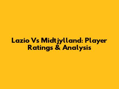 Lazio Vs Midtjylland: Player Ratings & Analysis