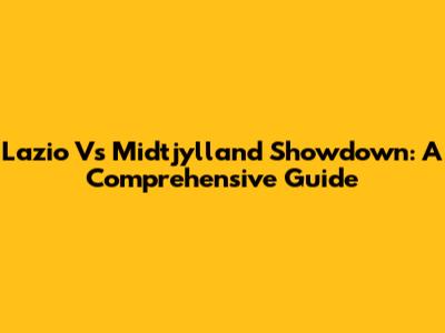 Lazio Vs Midtjylland Showdown: A Comprehensive Guide