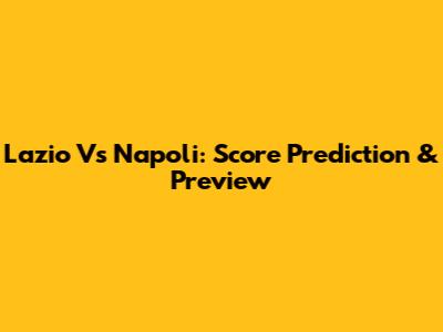 Lazio Vs Napoli: Score Prediction & Preview