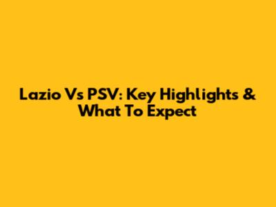 Lazio Vs PSV: Key Highlights & What To Expect