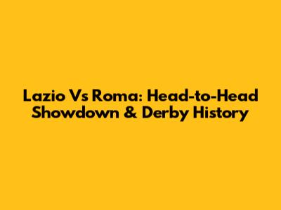 Lazio Vs Roma: Head-to-Head Showdown & Derby History