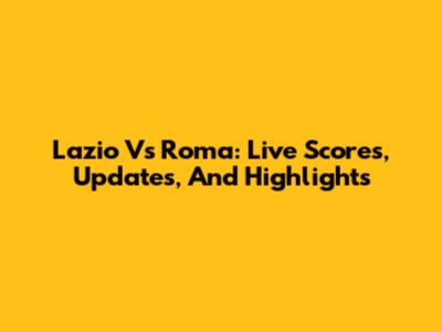 Lazio Vs Roma: Live Scores, Updates, And Highlights