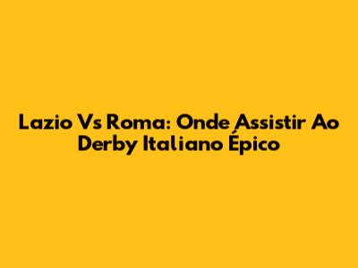 Lazio Vs Roma: Onde Assistir Ao Derby Italiano Épico