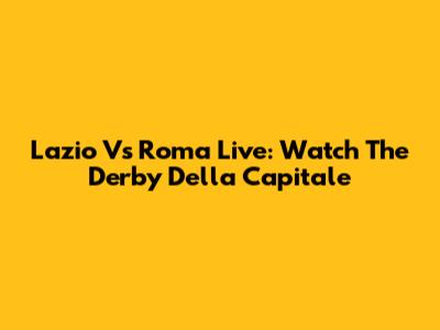 Lazio Vs Roma Live: Watch The Derby Della Capitale