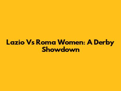 Lazio Vs Roma Women: A Derby Showdown