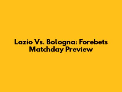 Lazio Vs. Bologna: Forebet's Matchday Preview