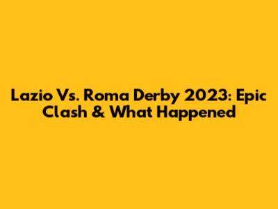 Lazio Vs. Roma Derby 2023: Epic Clash & What Happened