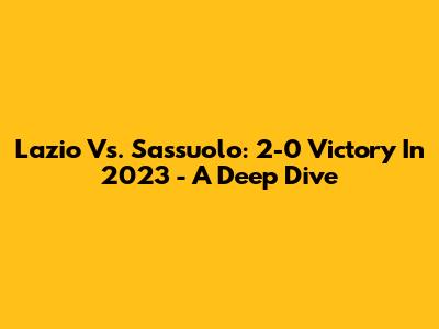 Lazio Vs. Sassuolo: 2-0 Victory In 2023 - A Deep Dive