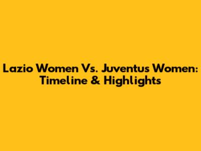 Lazio Women Vs. Juventus Women: Timeline & Highlights