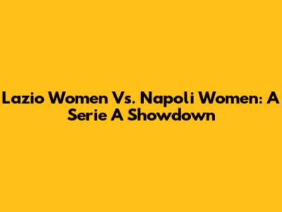 Lazio Women Vs. Napoli Women: A Serie A Showdown