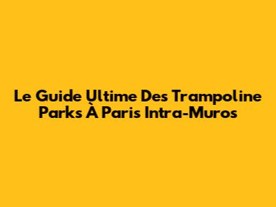 Le Guide Ultime Des Trampoline Parks À Paris Intra-Muros