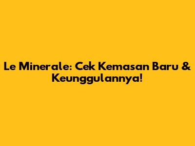 Le Minerale: Cek Kemasan Baru & Keunggulannya!
