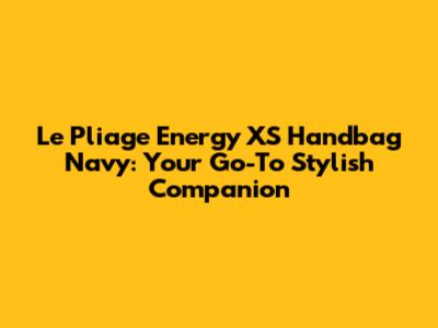 Le Pliage Energy XS Handbag Navy: Your Go-To Stylish Companion