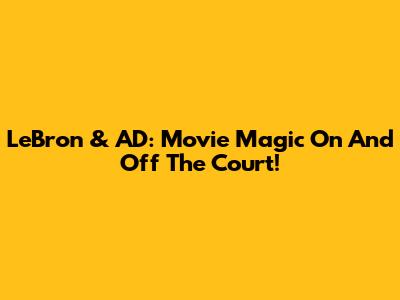 LeBron & AD: Movie Magic On And Off The Court!