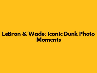 LeBron & Wade: Iconic Dunk Photo Moments