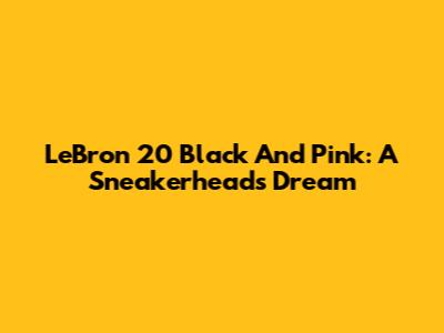 LeBron 20 Black And Pink: A Sneakerhead's Dream