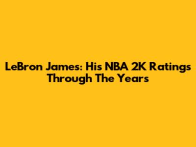 LeBron James: His NBA 2K Ratings Through The Years
