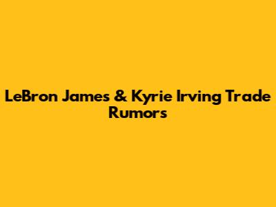 LeBron James & Kyrie Irving Trade Rumors