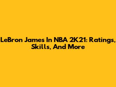 LeBron James In NBA 2K21: Ratings, Skills, And More