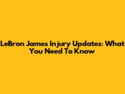 LeBron James Injury Updates: What You Need To Know