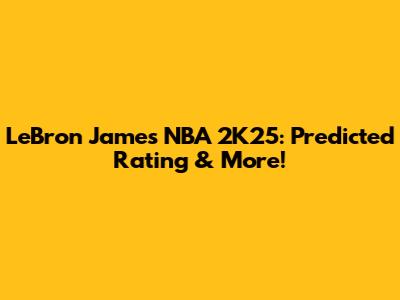 LeBron James NBA 2K25: Predicted Rating & More!