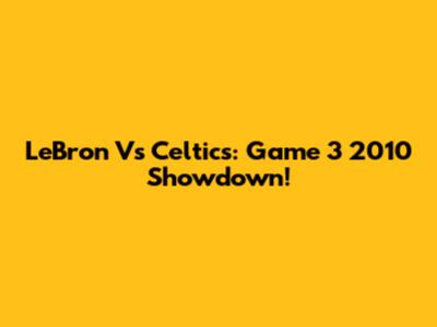 LeBron Vs Celtics: Game 3 2010 Showdown!