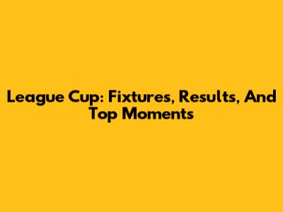 League Cup: Fixtures, Results, And Top Moments