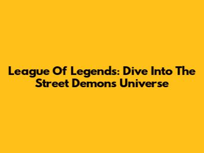 League Of Legends: Dive Into The Street Demons Universe