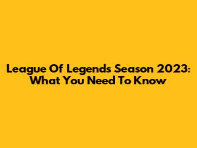 League Of Legends Season 2023: What You Need To Know
