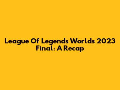 League Of Legends Worlds 2023 Final: A Recap