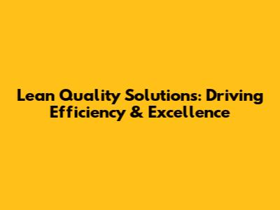 Lean Quality Solutions: Driving Efficiency & Excellence