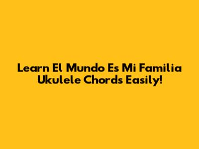 Learn 'El Mundo Es Mi Familia' Ukulele Chords Easily!