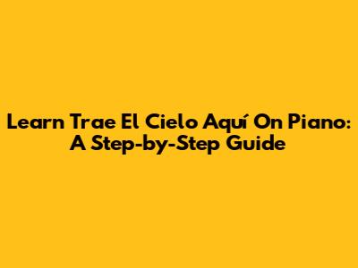 Learn 'Trae El Cielo Aquí' On Piano: A Step-by-Step Guide