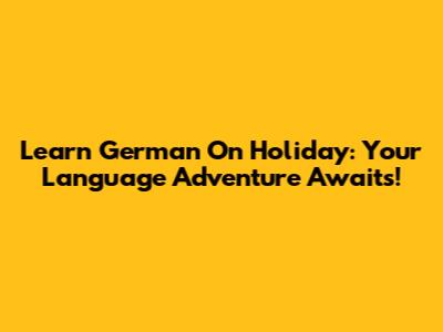 Learn German On Holiday: Your Language Adventure Awaits!