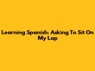 Learning Spanish: Asking To Sit On My Lap