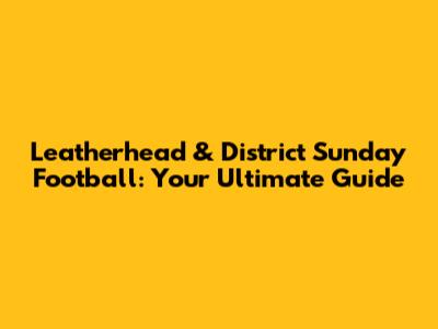 Leatherhead & District Sunday Football: Your Ultimate Guide