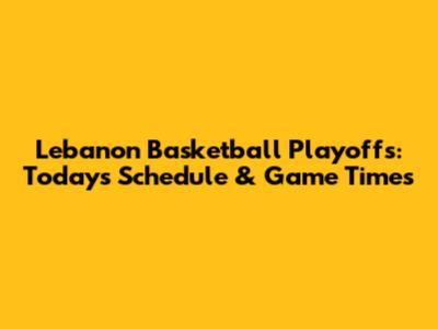 Lebanon Basketball Playoffs: Today's Schedule & Game Times