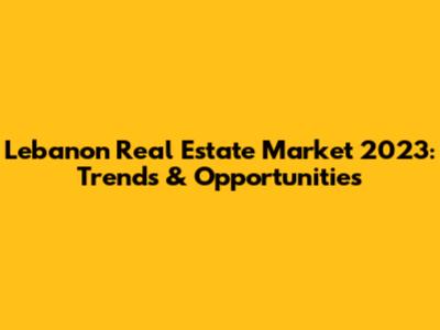 Lebanon Real Estate Market 2023: Trends & Opportunities