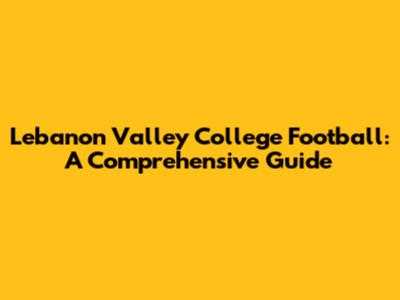 Lebanon Valley College Football: A Comprehensive Guide