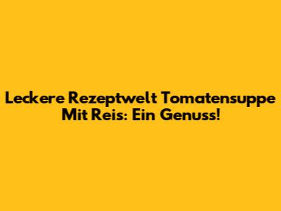 Leckere Rezeptwelt Tomatensuppe Mit Reis: Ein Genuss!