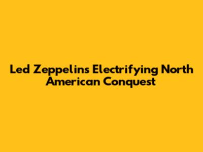 Led Zeppelin's Electrifying North American Conquest