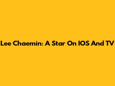 Lee Chaemin: A Star On IOS And TV