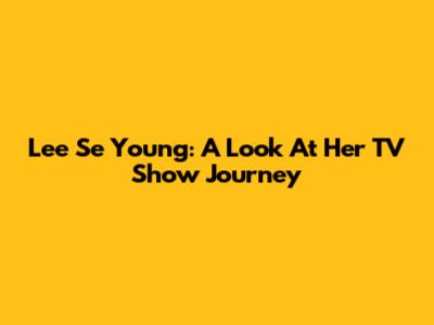 Lee Se Young: A Look At Her TV Show Journey